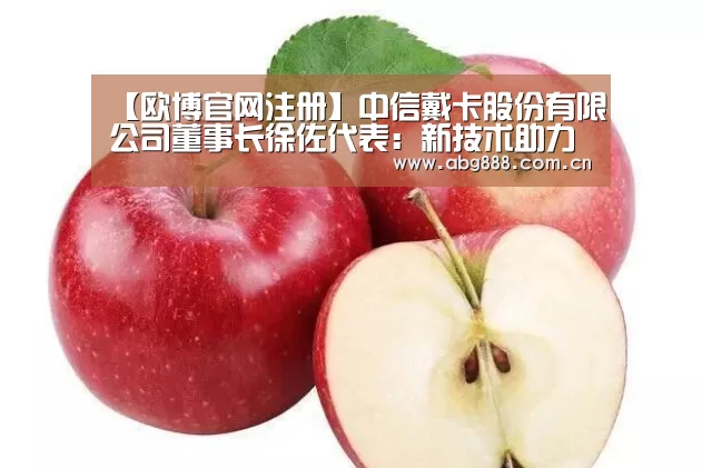 【欧博官网注册】中信戴卡股份有限公司董事长徐佐代表:新技术助力制造业弯道超车(图3) 欧博